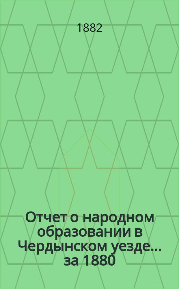 Отчет о народном образовании в Чердынском уезде... ... за 1880/81 учебный год