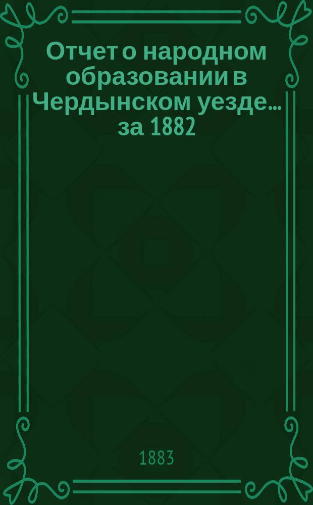 Отчет о народном образовании в Чердынском уезде... ... за 1882/83 учебный год