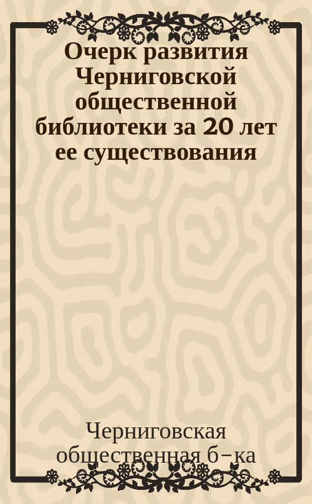 Очерк развития Черниговской общественной библиотеки за 20 лет ее существования (1877-1896) и отчет Библиотеки за 1897 год