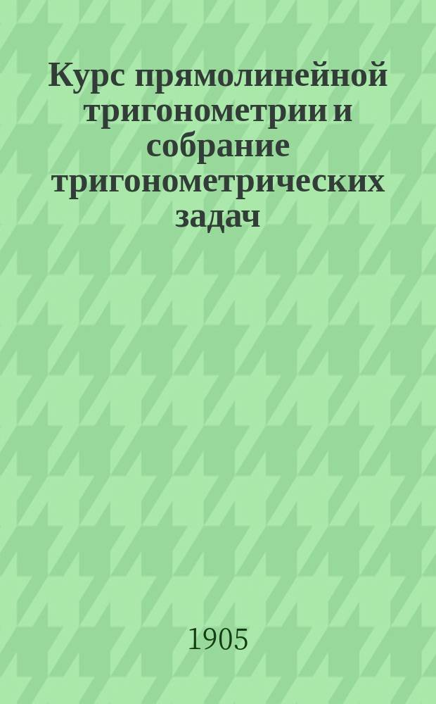 Курс прямолинейной тригонометрии и собрание тригонометрических задач