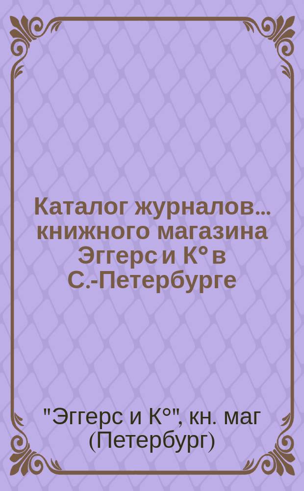 Каталог журналов... книжного магазина Эггерс и К° в С.-Петербурге
