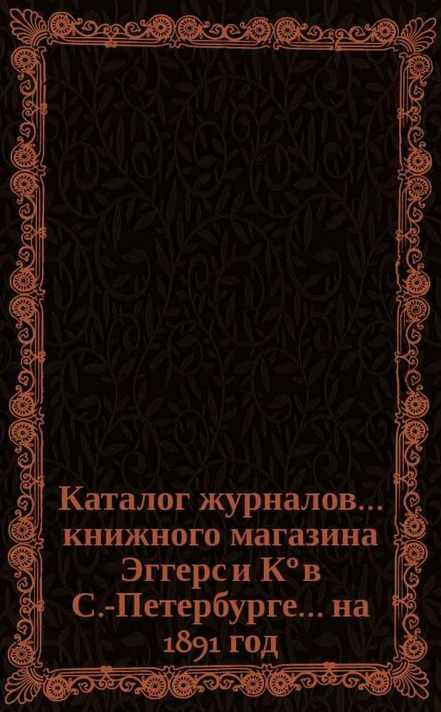 Каталог журналов... книжного магазина Эггерс и К° в С.-Петербурге. ... на 1891 год