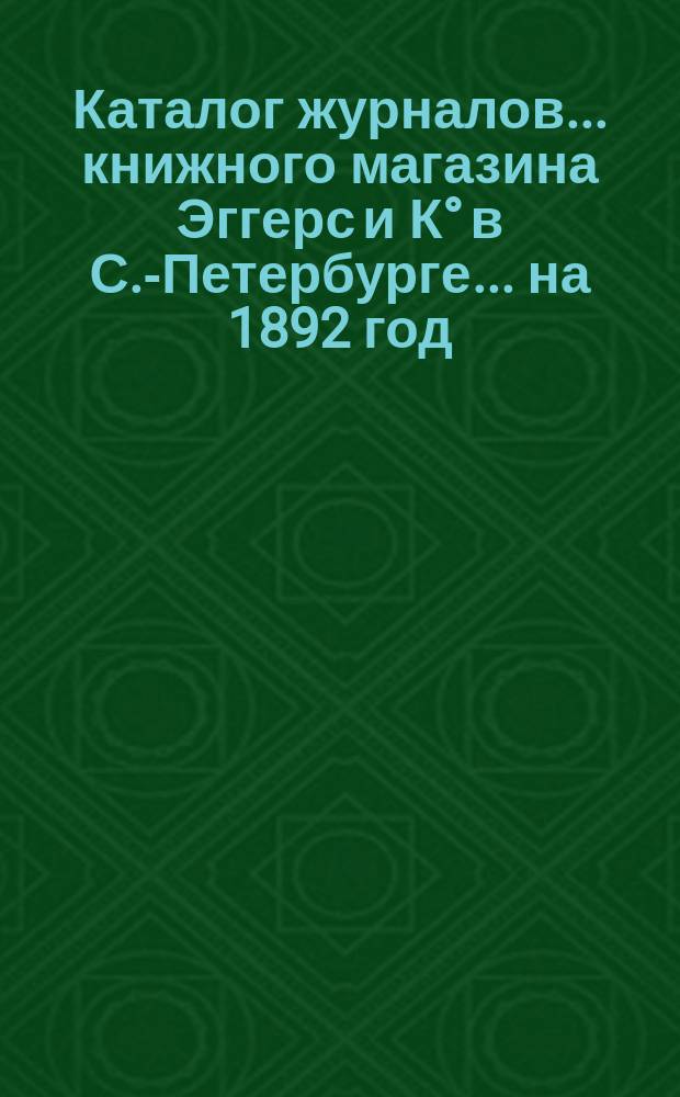 Каталог журналов... книжного магазина Эггерс и К° в С.-Петербурге. ... на 1892 год