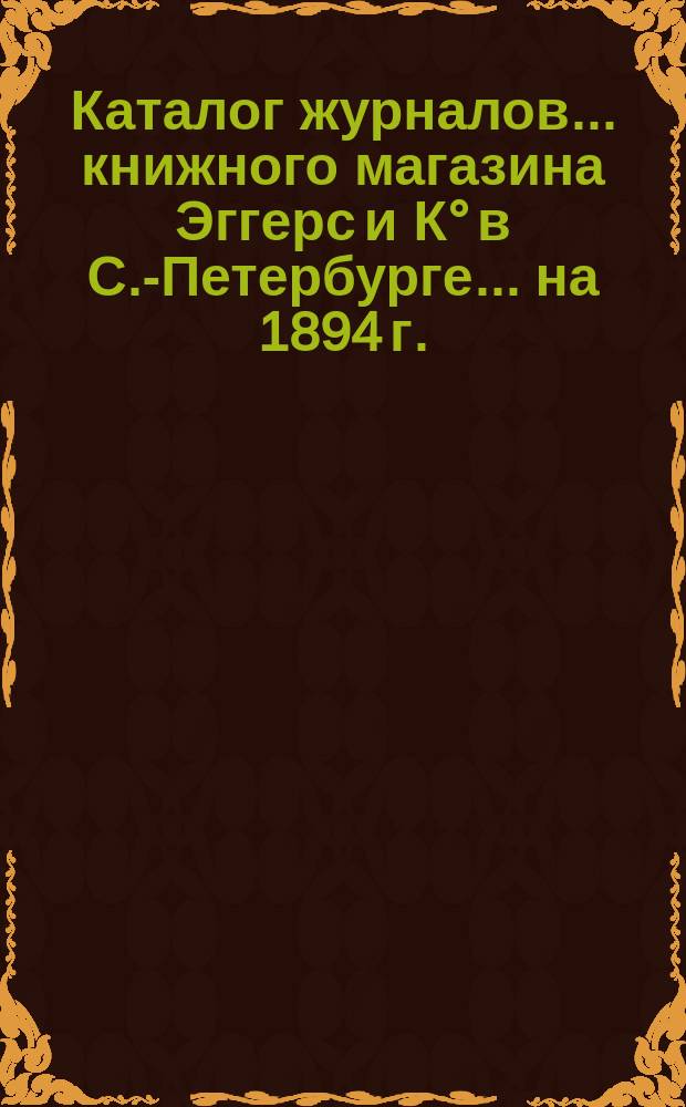 Каталог журналов... книжного магазина Эггерс и К° в С.-Петербурге. ... на 1894 г.