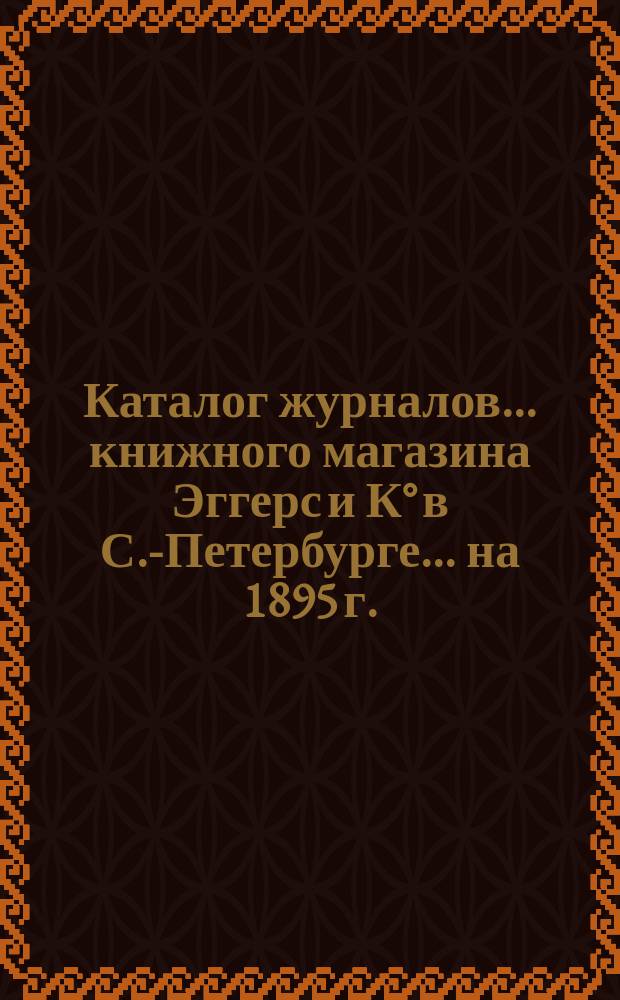 Каталог журналов... книжного магазина Эггерс и К° в С.-Петербурге. ... на 1895 г.