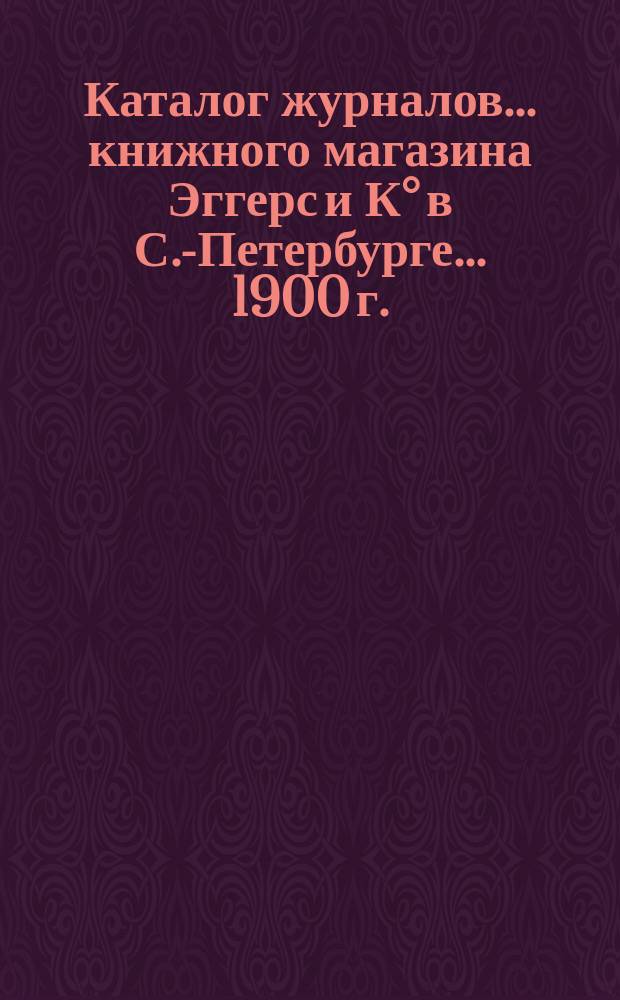 Каталог журналов... книжного магазина Эггерс и К° в С.-Петербурге. ... [1900 г.]