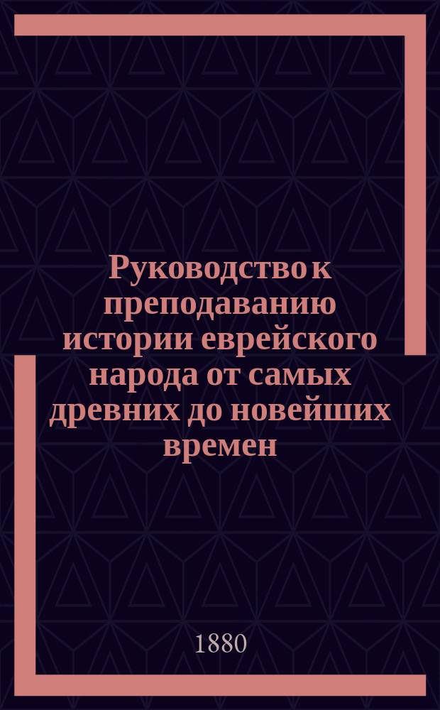Руководство к преподаванию истории еврейского народа от самых древних до новейших времен, с кратким очерком географии Палестины : Для евр. уч-щ