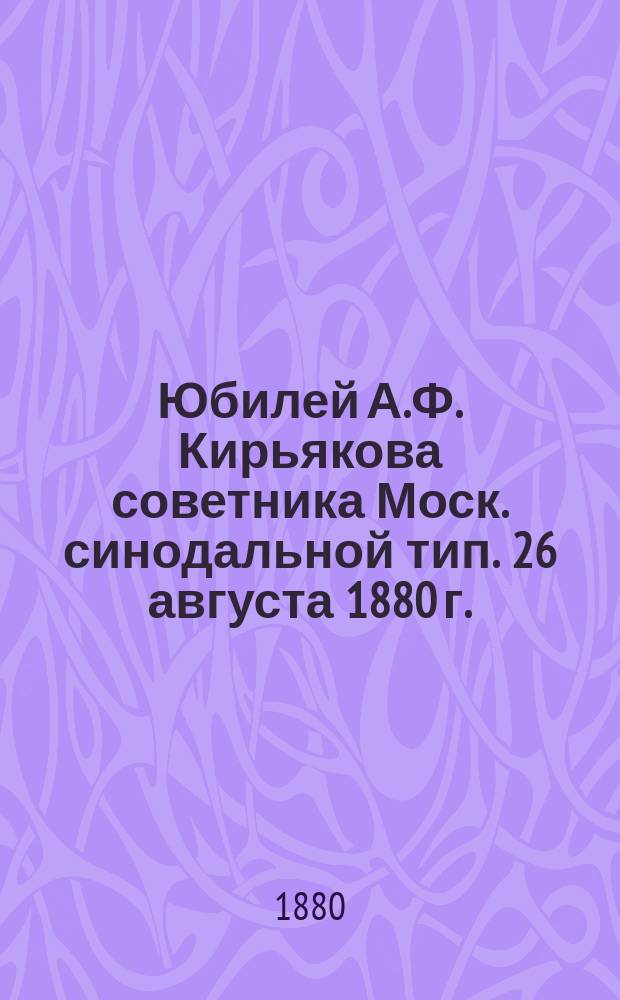 Юбилей А.Ф. Кирьякова [советника Моск. синодальной тип.] 26 августа 1880 г.