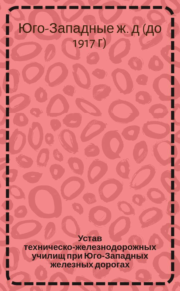 Устав техническо-железнодорожных училищ при Юго-Западных железных дорогах : Утв. ... 26 мая 1880 г.