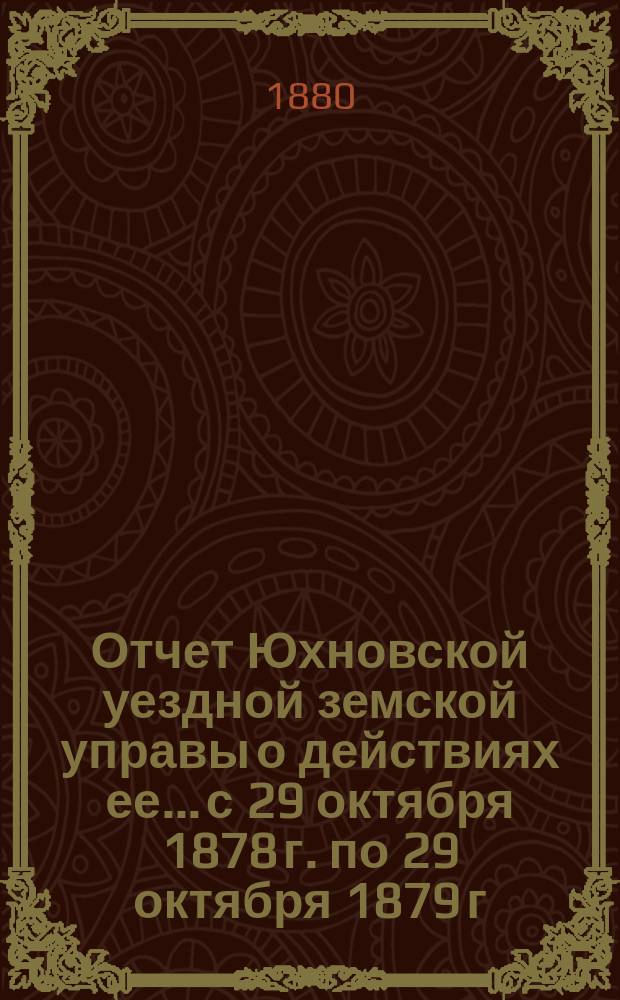 Отчет Юхновской уездной земской управы о действиях ее... с 29 октября 1878 г. по 29 октября 1879 г.
