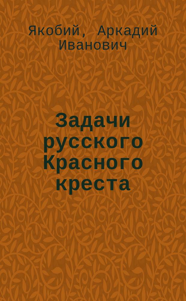Задачи русского Красного креста : Речь, произнес. на торжеств. акте Харьк. ун-та 17 янв. 1880 г. орд. проф. Аркадием Якобием