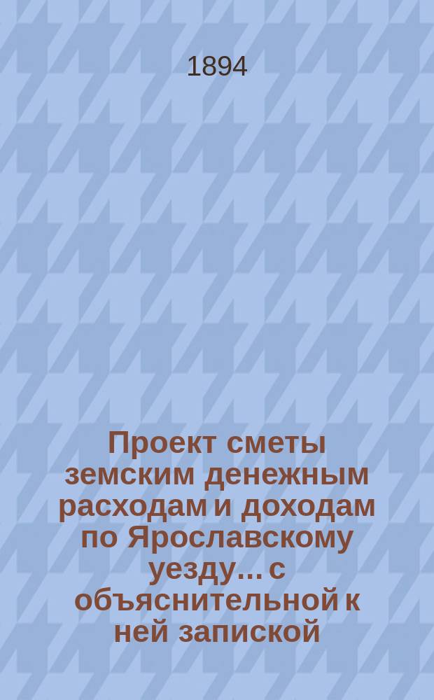 Проект сметы земским денежным расходам и доходам по Ярославскому уезду... с объяснительной к ней запиской. ... на 1895 год