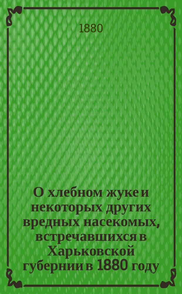 О хлебном жуке и некоторых других вредных насекомых, встречавшихся в Харьковской губернии в 1880 году