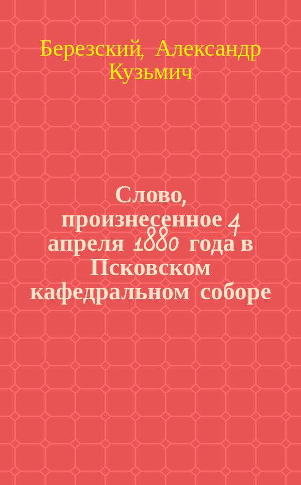 Слово, произнесенное 4 апреля 1880 года в Псковском кафедральном соборе