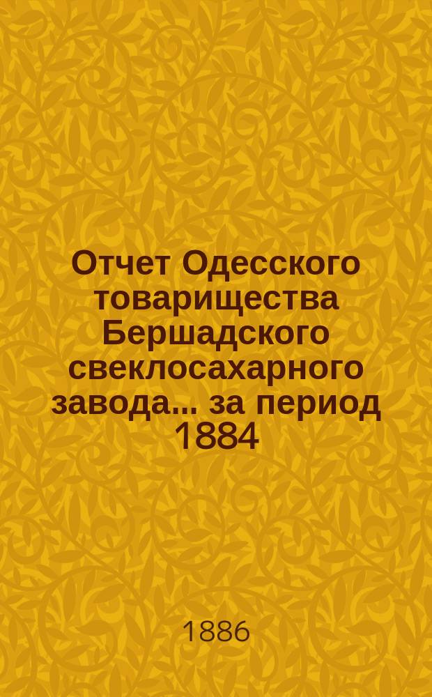 Отчет Одесского товарищества Бершадского свеклосахарного завода... ... за период 1884/5 года