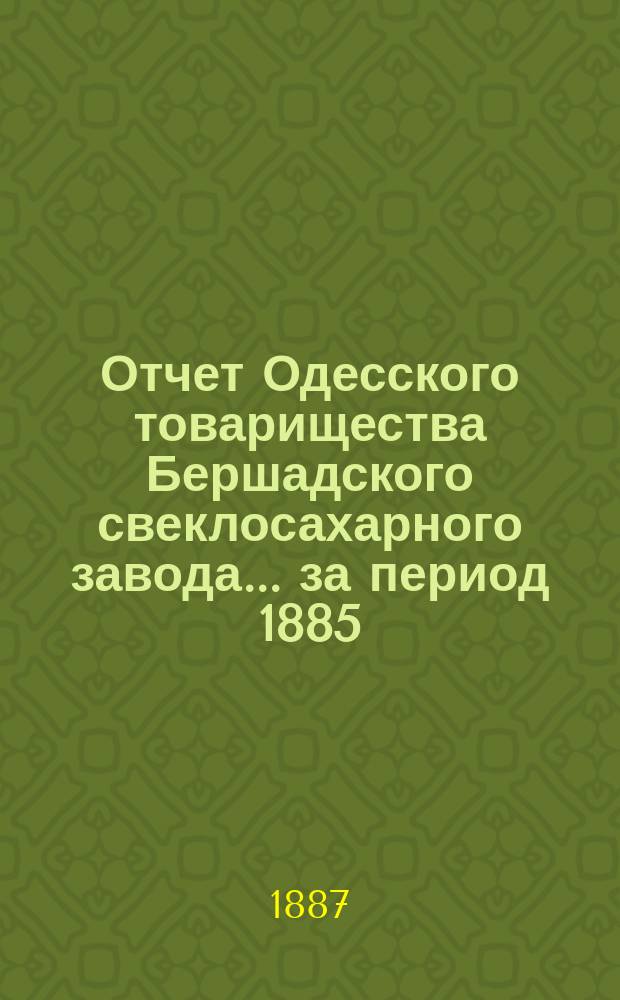 Отчет Одесского товарищества Бершадского свеклосахарного завода... ... за период 1885/6 года