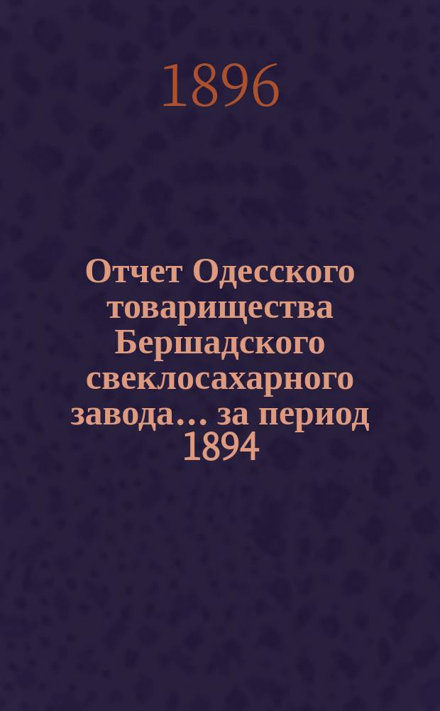 Отчет Одесского товарищества Бершадского свеклосахарного завода... ... за период 1894/5 года