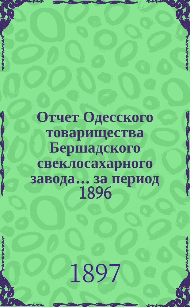 Отчет Одесского товарищества Бершадского свеклосахарного завода... ... за период 1896/7 года