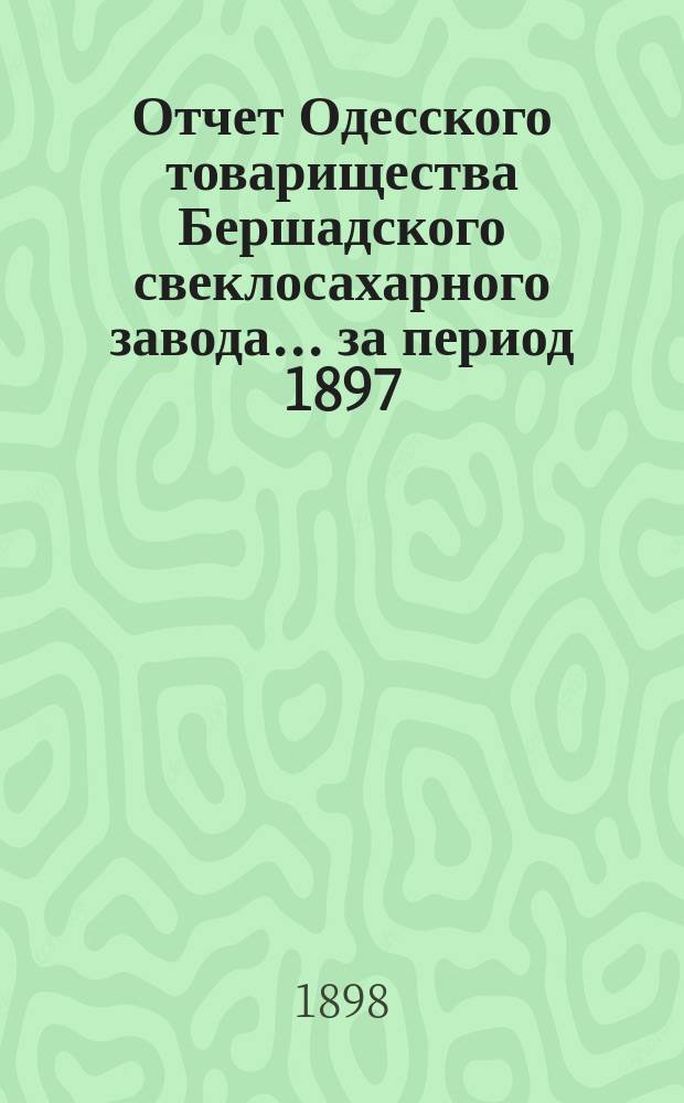 Отчет Одесского товарищества Бершадского свеклосахарного завода... ... за период 1897/8 г.