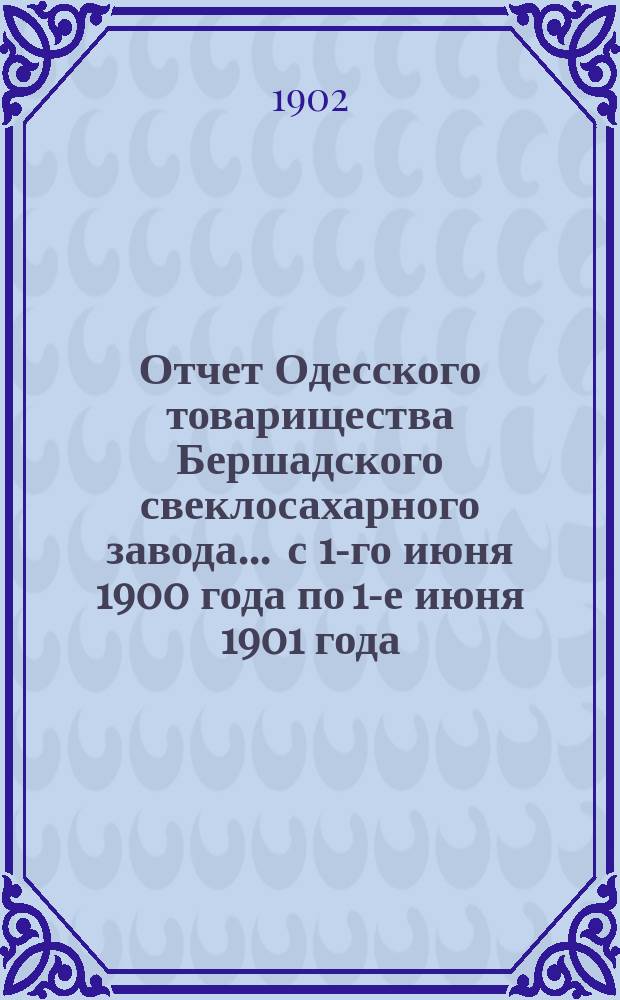 Отчет Одесского товарищества Бершадского свеклосахарного завода... ... с 1-го июня 1900 года по 1-е июня 1901 года