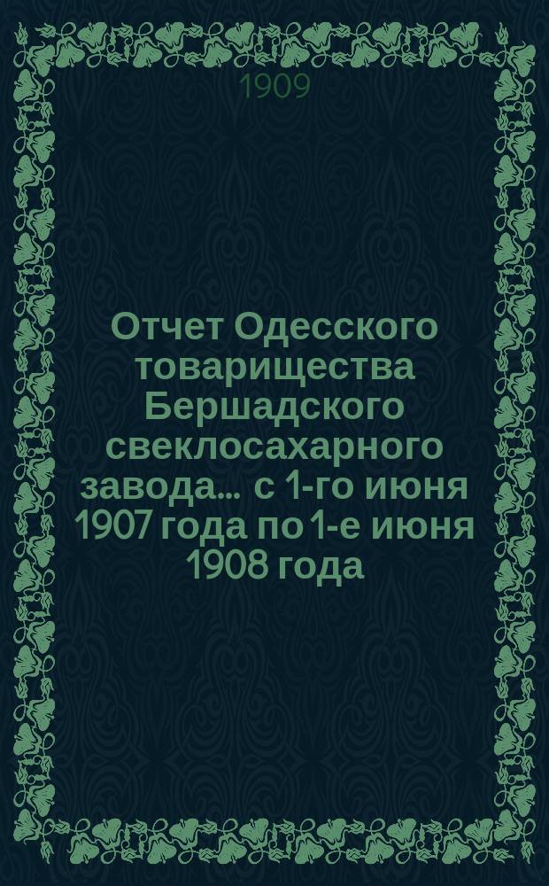 Отчет Одесского товарищества Бершадского свеклосахарного завода... ... с 1-го июня 1907 года по 1-е июня 1908 года