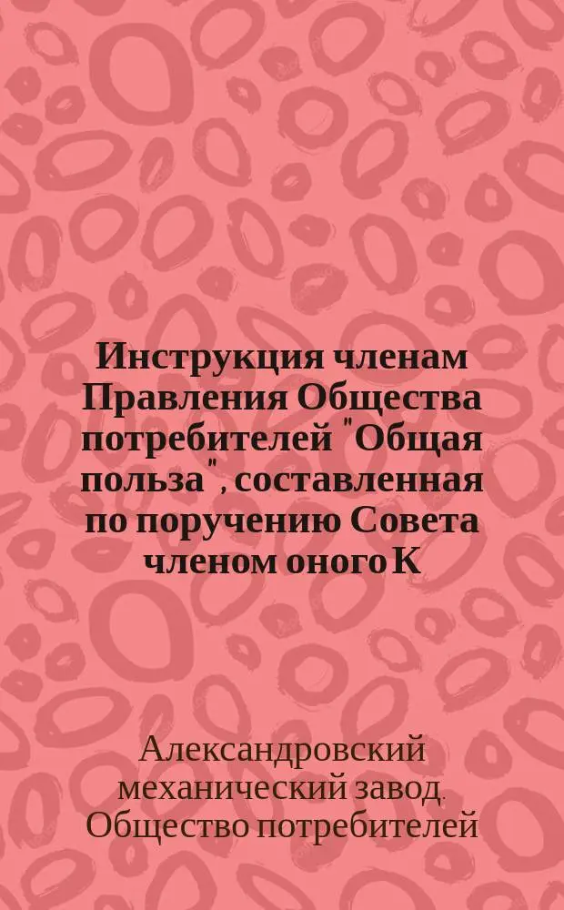 Инструкция членам Правления Общества потребителей "Общая польза", составленная по поручению Совета членом оного К.Н. Воробьевым и утвержденная общим собранием 19 июля 1880 г.