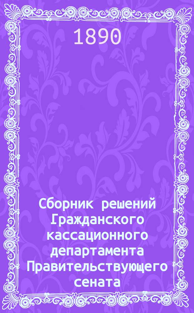 Сборник решений Гражданского кассационного департамента Правительствующего сената... в выписках и извлечениях. ... за 1888 год...