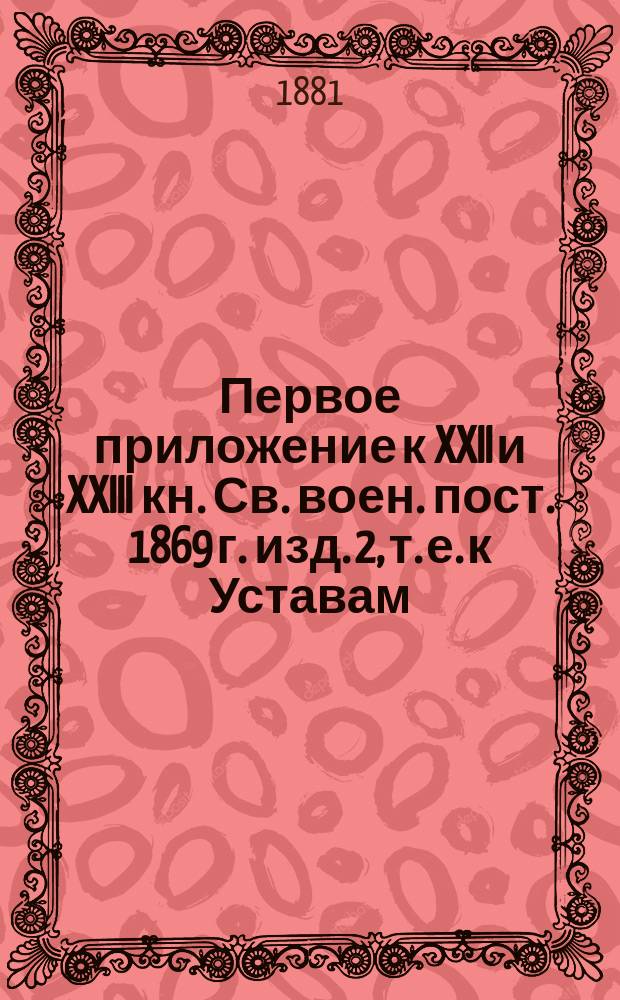 Первое приложение к XXII и XXIII кн. Св. воен. пост. 1869 г. изд. 2, т. е. к Уставам: воинскому о наказаниях и дисциплин
