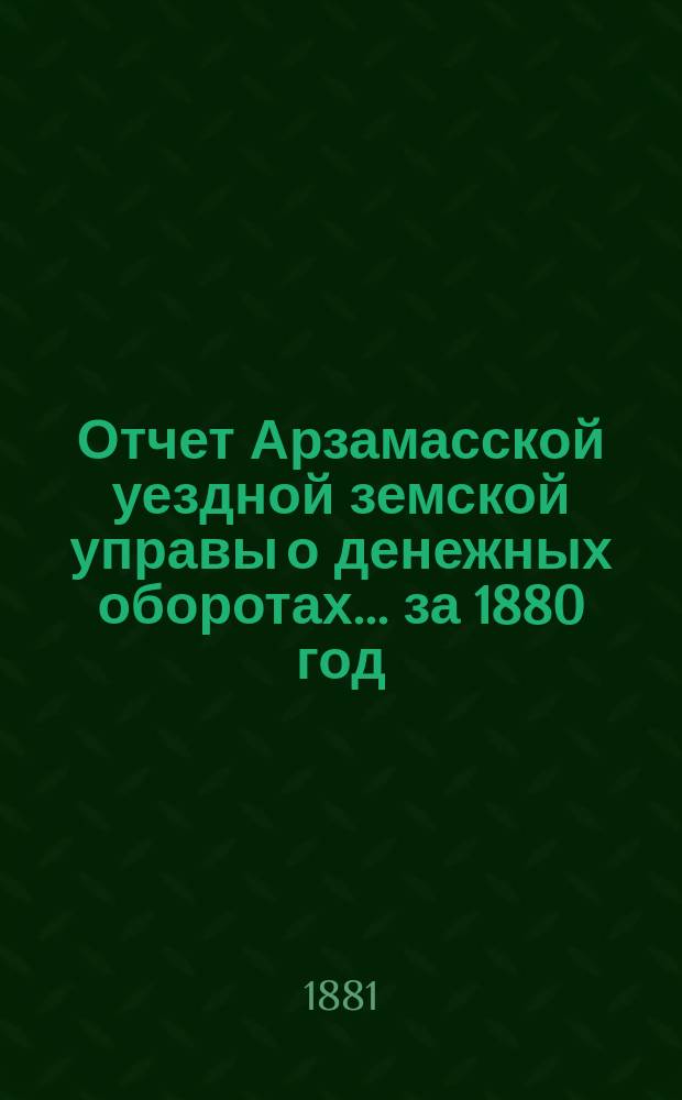 Отчет Арзамасской уездной земской управы о денежных оборотах... за 1880 год