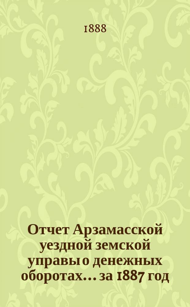 Отчет Арзамасской уездной земской управы о денежных оборотах... за 1887 год