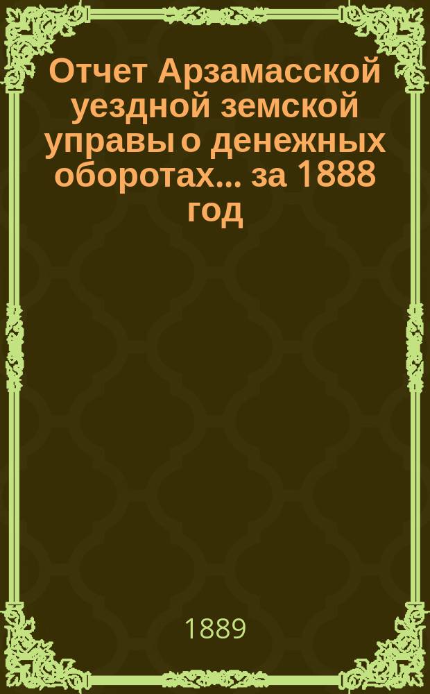 Отчет Арзамасской уездной земской управы о денежных оборотах... за 1888 год