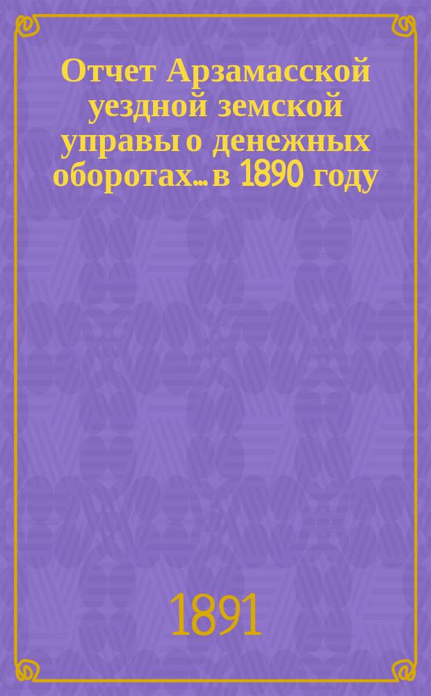 Отчет Арзамасской уездной земской управы о денежных оборотах... в 1890 году