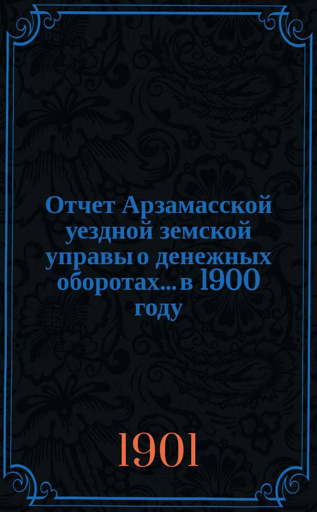 Отчет Арзамасской уездной земской управы о денежных оборотах... в 1900 году