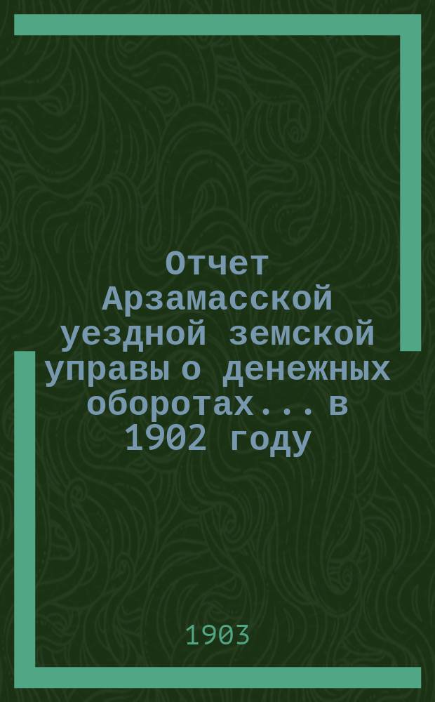Отчет Арзамасской уездной земской управы о денежных оборотах... в 1902 году
