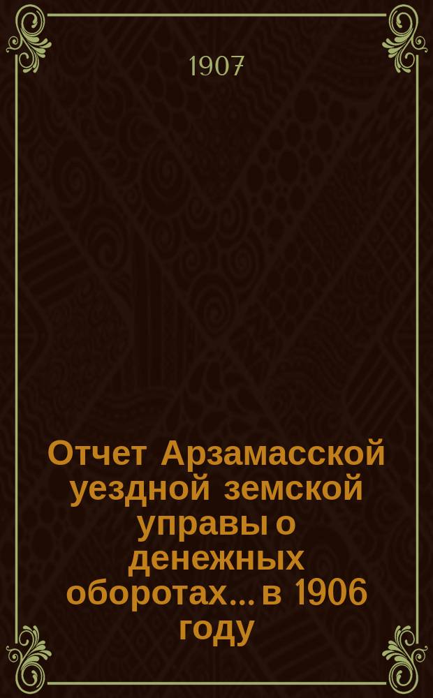 Отчет Арзамасской уездной земской управы о денежных оборотах... в 1906 году