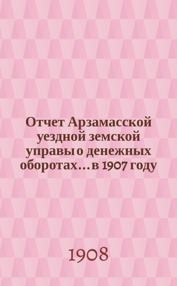Отчет Арзамасской уездной земской управы о денежных оборотах... в 1907 году