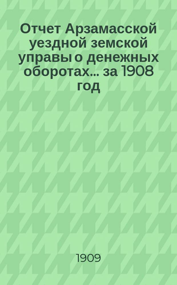Отчет Арзамасской уездной земской управы о денежных оборотах... за 1908 год