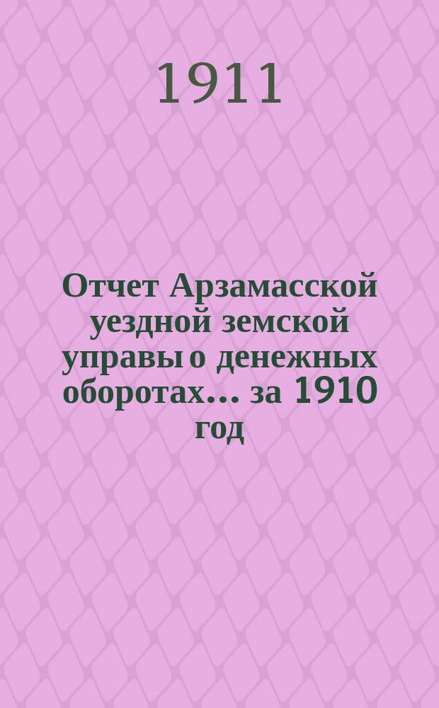Отчет Арзамасской уездной земской управы о денежных оборотах... за 1910 год