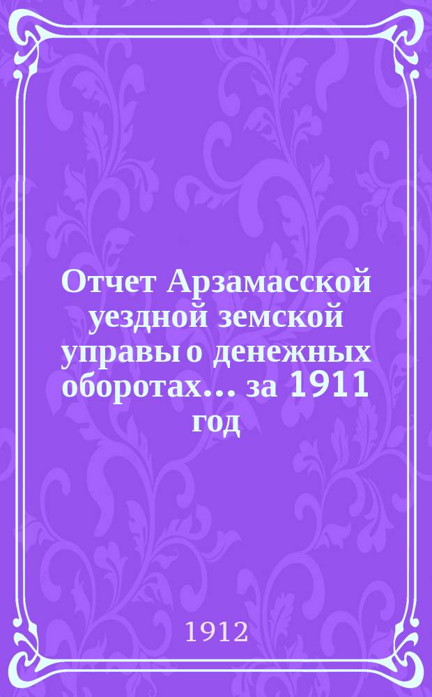 Отчет Арзамасской уездной земской управы о денежных оборотах... за 1911 год