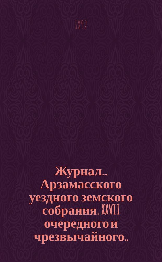 Журнал... Арзамасского уездного земского собрания. XXVII очередного и чрезвычайного... [1891 г.]...