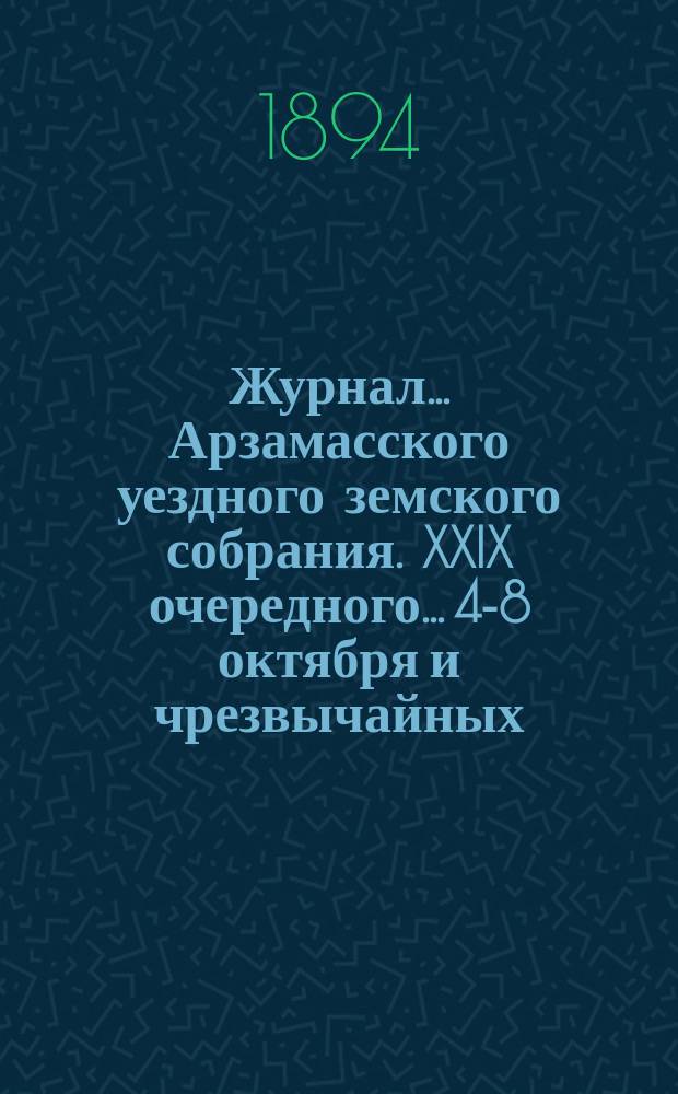 Журнал... Арзамасского уездного земского собрания. XXIX очередного... [4-8 октября] и чрезвычайных, бывших 16 июля и 4 и 5 сентября 1893 года...