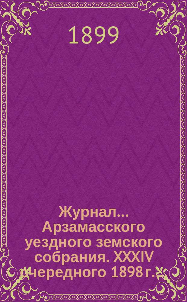 Журнал... Арзамасского уездного земского собрания. XXXIV очередного [1898 г.]...