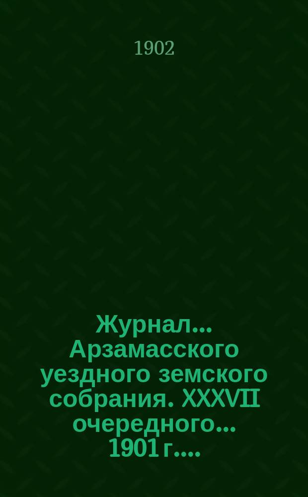Журнал... Арзамасского уездного земского собрания. XXXVII очередного... [1901 г.]...