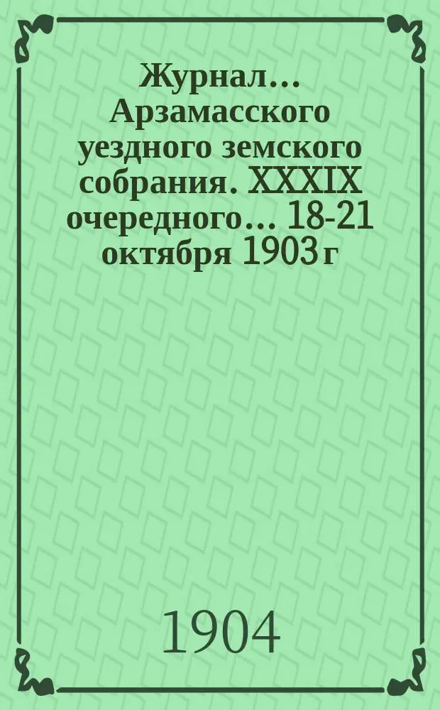Журнал... Арзамасского уездного земского собрания. XXXIX очередного... [18-21 октября 1903 г.] и чрезвычайного, бывшего 2 мая 1903 года