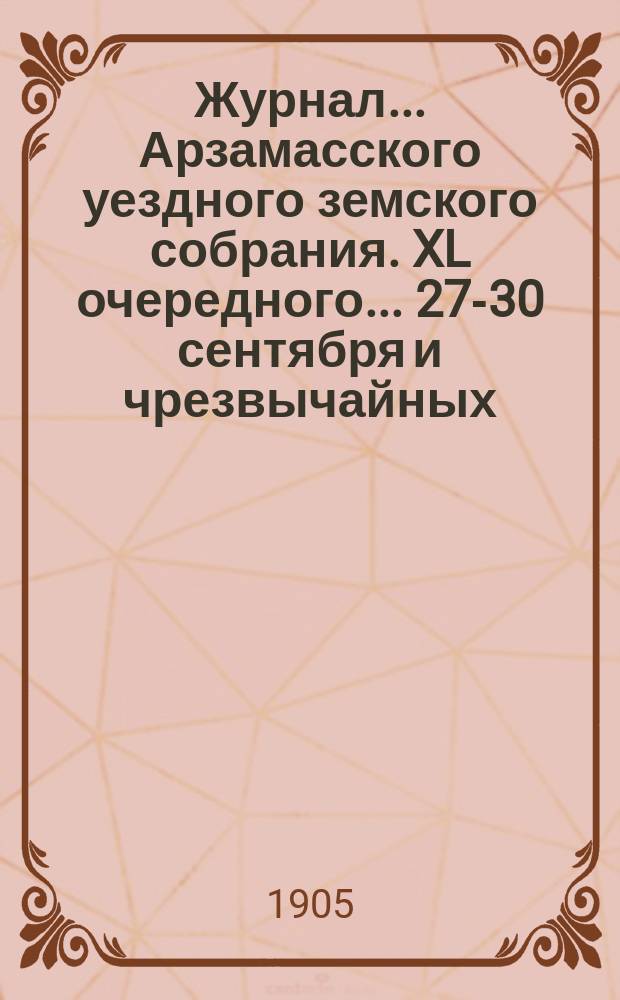 Журнал... Арзамасского уездного земского собрания. XL очередного... [27-30 сентября] и чрезвычайных, бывших 17 февраля и 23 ноября 1904 года