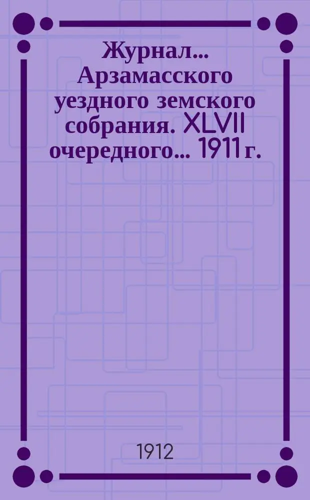 Журнал... Арзамасского уездного земского собрания. XLVII очередного... [1911 г.]