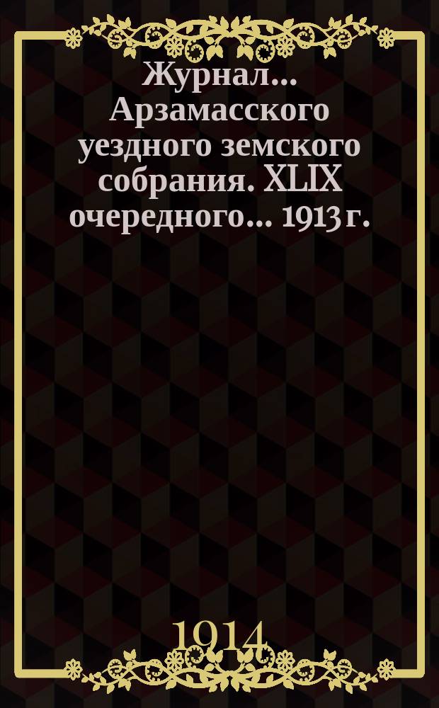 Журнал... Арзамасского уездного земского собрания. XLIX очередного... [1913 г.]