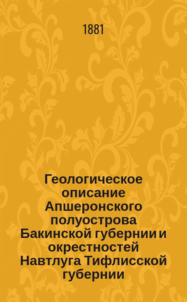 Геологическое описание Апшеронского полуострова Бакинской губернии и окрестностей Навтлуга Тифлисской губернии, исследованных в 1880 году, командированными с разрешения наместника кавказского, горными инженерами Л. Бацевичем и кн. Цулукидзе : (С геол. карт., табл. профилей и приборов и разрезами)
