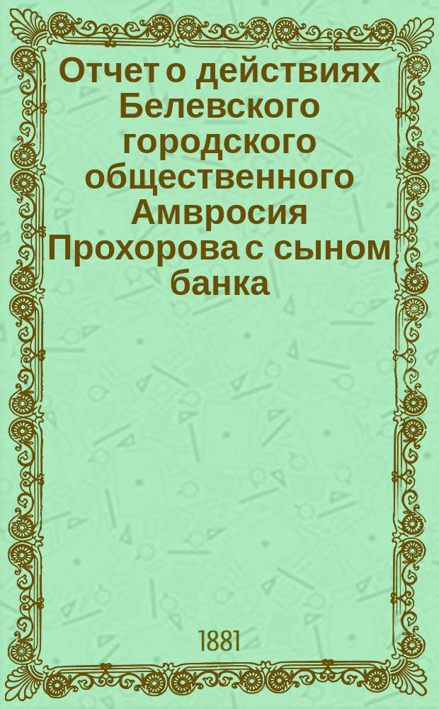 Отчет о действиях Белевского городского общественного Амвросия Прохорова с сыном банка... за 1867 год