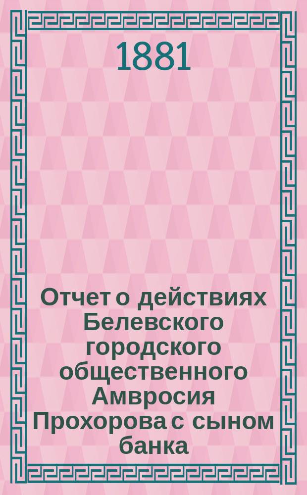 Отчет о действиях Белевского городского общественного Амвросия Прохорова с сыном банка... за 1868 год